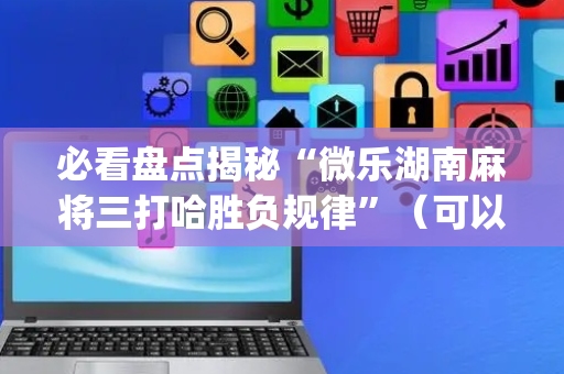 必看盘点揭秘“微乐湖南麻将三打哈胜负规律”（可以设置输赢吗)