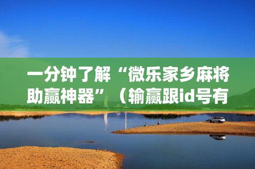一分钟了解“微乐家乡麻将助赢神器”（输赢跟id号有关系吗)