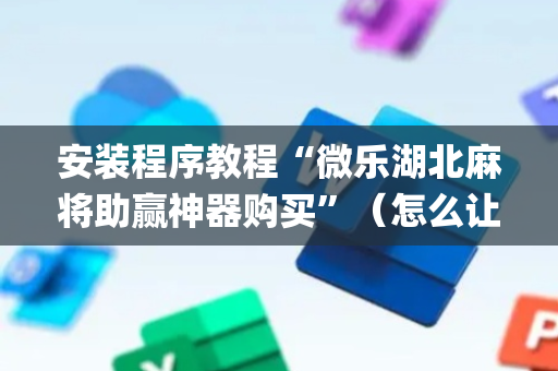 安装程序教程“微乐湖北麻将助赢神器购买”（怎么让系统给自己好牌)