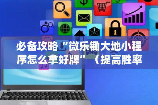 必备攻略“微乐锄大地小程序怎么拿好牌”（提高胜率技巧)