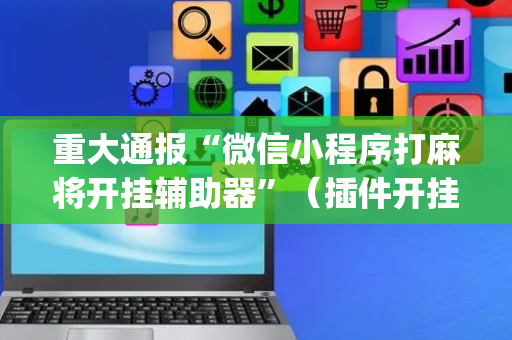 重大通报“微信小程序打麻将开挂辅助器”（插件开挂免费AI)