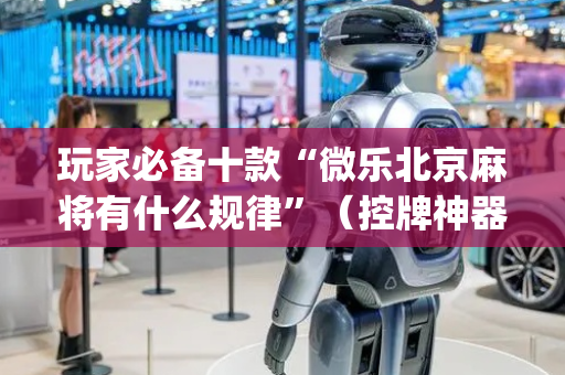 玩家必备十款“微乐北京麻将有什么规律”（控牌神器)