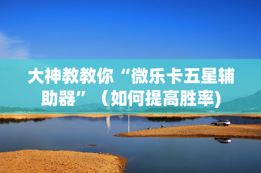 大神教教你“微乐卡五星辅助器”（如何提高胜率)