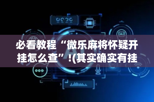 必看教程“微乐麻将怀疑开挂怎么查”!(其实确实有挂)-抖音