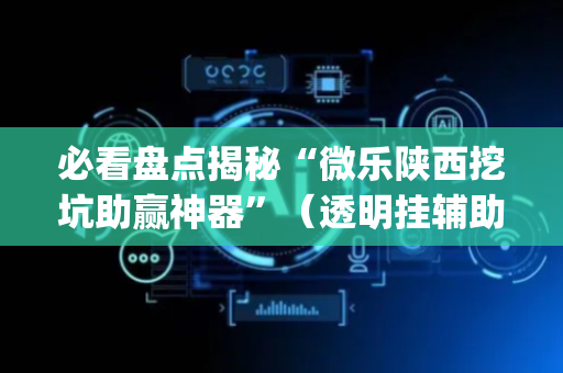 必看盘点揭秘“微乐陕西挖坑助赢神器”（透明挂辅助器)