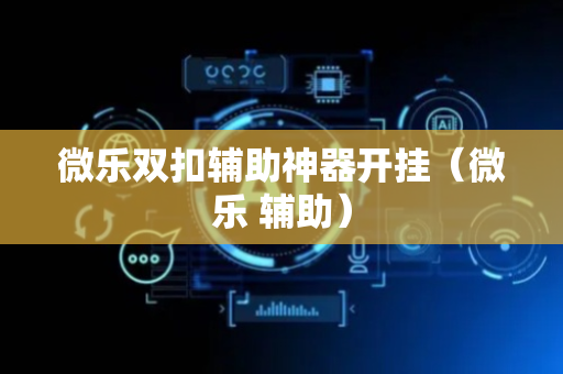 微乐双扣辅助神器开挂（微乐 辅助）