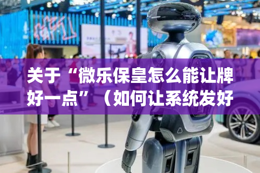 关于“微乐保皇怎么能让牌好一点”（如何让系统发好牌)