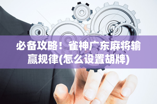 必备攻略！雀神广东麻将输赢规律(怎么设置胡牌)
