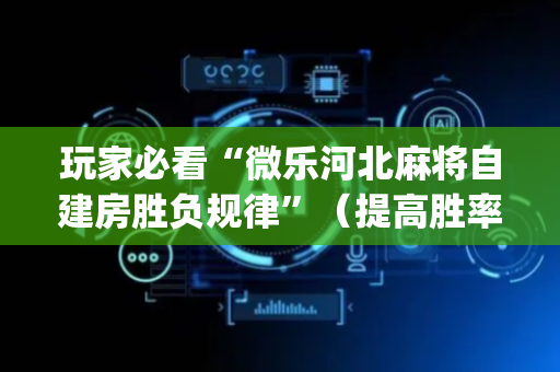玩家必看“微乐河北麻将自建房胜负规律”（提高胜率软件)