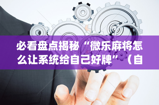 必看盘点揭秘“微乐麻将怎么让系统给自己好牌”（自建房怎么拿好牌)