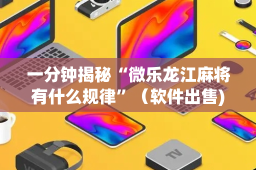 一分钟揭秘“微乐龙江麻将有什么规律”（软件出售)