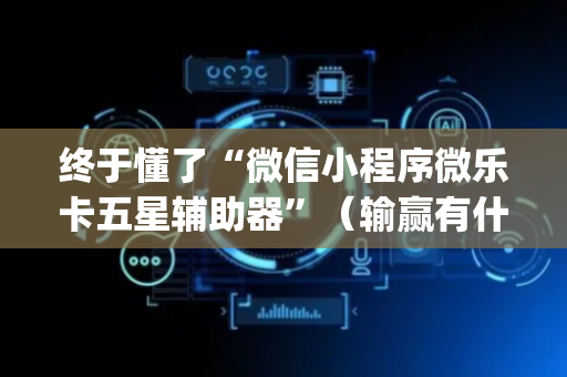 终于懂了“微信小程序微乐卡五星辅助器”（输赢有什么规律)