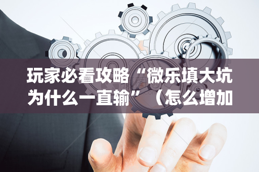 玩家必看攻略“微乐填大坑为什么一直输”（怎么增加胜率)