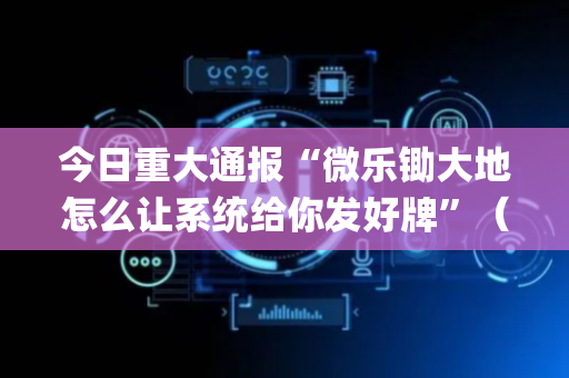 今日重大通报“微乐锄大地怎么让系统给你发好牌”（小程序必赢神器)