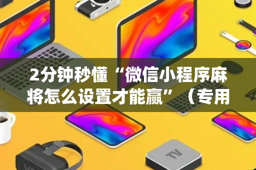 2分钟秒懂“微信小程序麻将怎么设置才能赢”（专用神器下载)