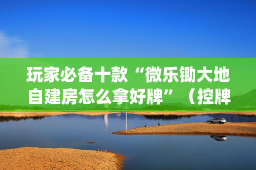 玩家必备十款“微乐锄大地自建房怎么拿好牌”（控牌神器)
