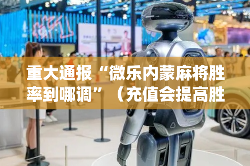 重大通报“微乐内蒙麻将胜率到哪调”（充值会提高胜率么)