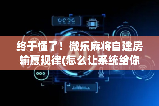 终于懂了！微乐麻将自建房输赢规律(怎么让系统给你发好牌)