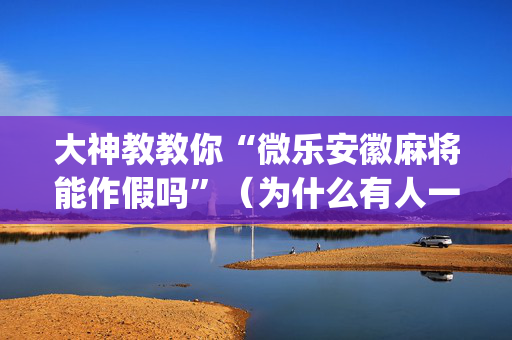 大神教教你“微乐安徽麻将能作假吗”（为什么有人一直赢)
