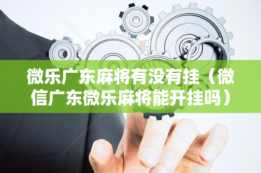 微乐广东麻将有没有挂（微信广东微乐麻将能开挂吗）