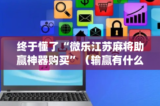 终于懂了“微乐江苏麻将助赢神器购买”（输赢有什么规律)