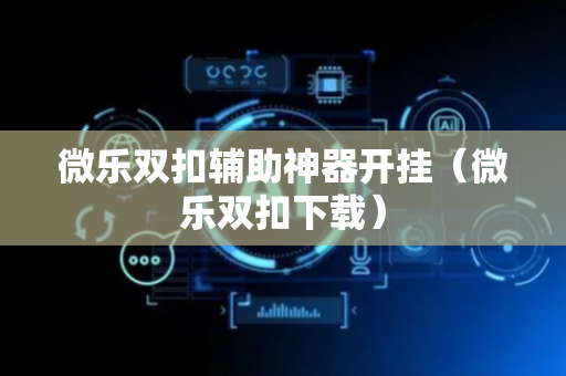 微乐双扣辅助神器开挂（微乐双扣下载）