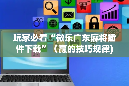 玩家必看“微乐广东麻将插件下载”（赢的技巧规律)