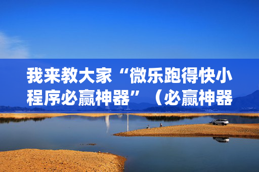 我来教大家“微乐跑得快小程序必赢神器”（必赢神器免费安装)