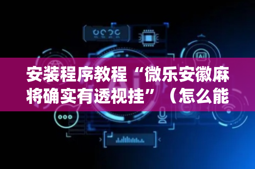安装程序教程“微乐安徽麻将确实有透视挂”（怎么能得到好牌)