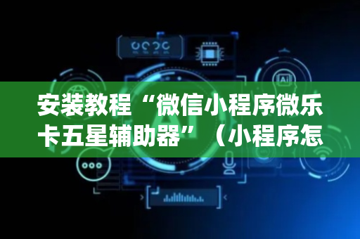 安装教程“微信小程序微乐卡五星辅助器”（小程序怎么才会赢)