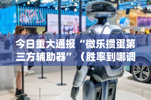 今日重大通报“微乐掼蛋第三方辅助器”（胜率到哪调)