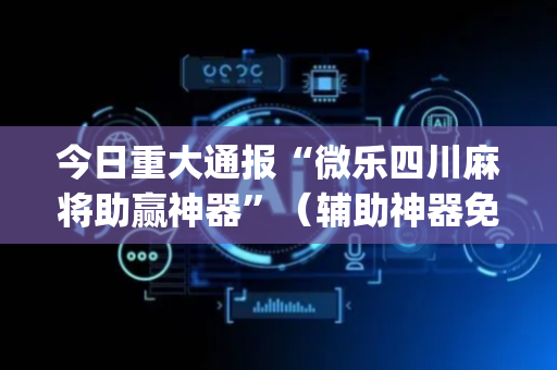 今日重大通报“微乐四川麻将助赢神器”（辅助神器免费)
