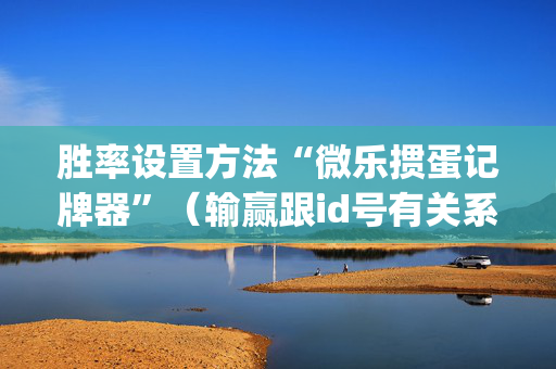 胜率设置方法“微乐掼蛋记牌器”（输赢跟id号有关系吗)