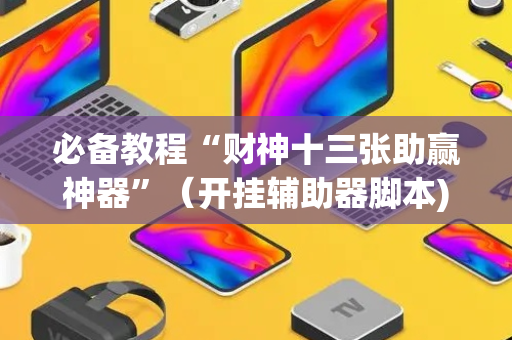 必备教程“财神十三张助赢神器”（开挂辅助器脚本)