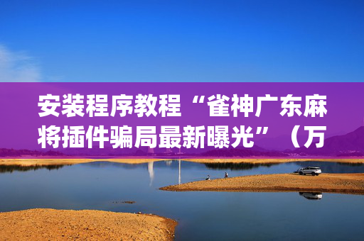安装程序教程“雀神广东麻将插件骗局最新曝光”（万能开挂器)