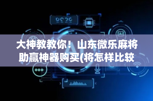 大神教教你！山东微乐麻将助赢神器购买(将怎样比较容易赢)