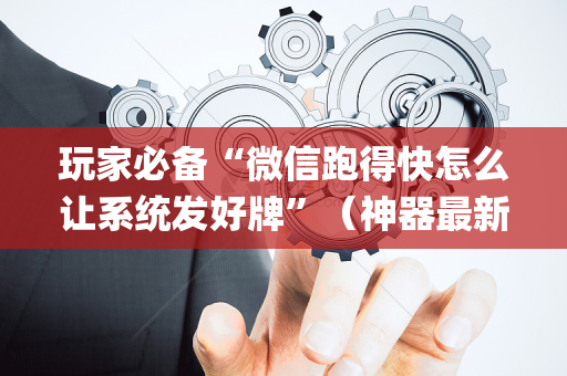 玩家必备“微信跑得快怎么让系统发好牌”（神器最新免费)