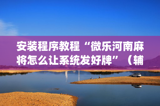 安装程序教程“微乐河南麻将怎么让系统发好牌”（辅牌器插件购买)