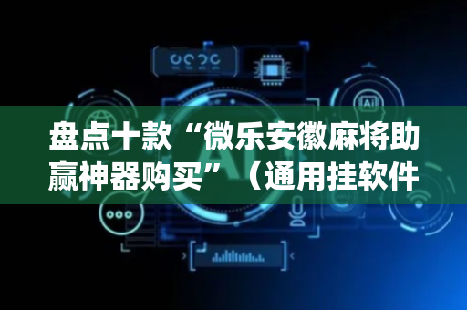 盘点十款“微乐安徽麻将助赢神器购买”（通用挂软件多少钱)