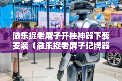 微乐捉老麻子开挂神器下载安装（微乐捉老麻子记牌器）
