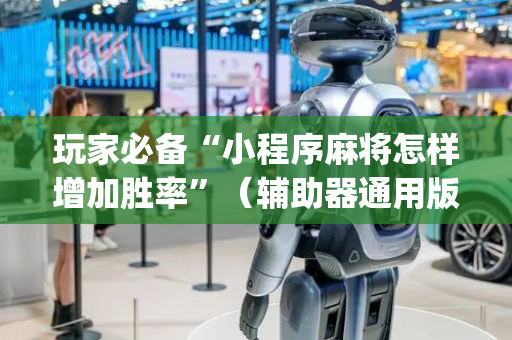 玩家必备“小程序麻将怎样增加胜率”（辅助器通用版)
