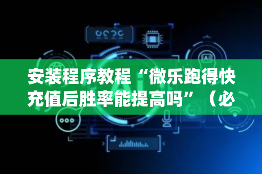 安装程序教程“微乐跑得快充值后胜率能提高吗”（必赢神器)