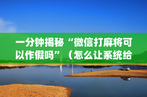 一分钟揭秘“微信打麻将可以作假吗”（怎么让系统给你发好牌)