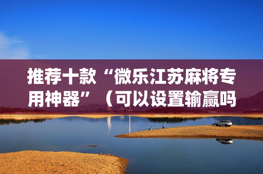 推荐十款“微乐江苏麻将专用神器”（可以设置输赢吗)