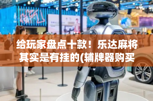 给玩家盘点十款！乐达麻将其实是有挂的(辅牌器购买)