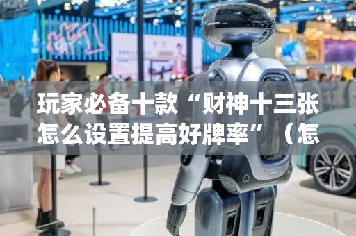 玩家必备十款“财神十三张怎么设置提高好牌率”（怎么能得到好牌)