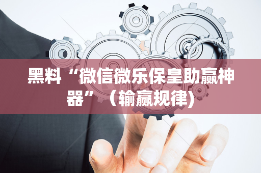 黑料“微信微乐保皇助赢神器”（输赢规律)