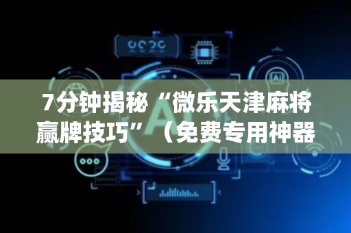 7分钟揭秘“微乐天津麻将赢牌技巧”（免费专用神器)