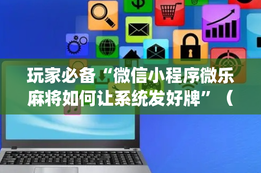 玩家必备“微信小程序微乐麻将如何让系统发好牌”（胜负规律拿好牌)