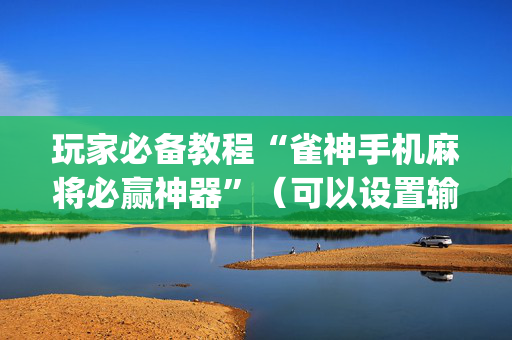 玩家必备教程“雀神手机麻将必赢神器”（可以设置输赢吗)